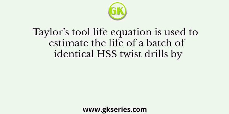 Taylor’s tool life equation is used to estimate the life of a batch of identical HSS twist drills by
