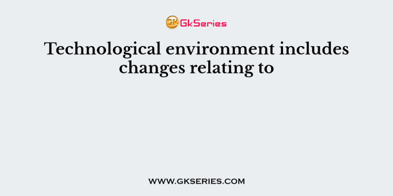 Technological environment includes changes relating to