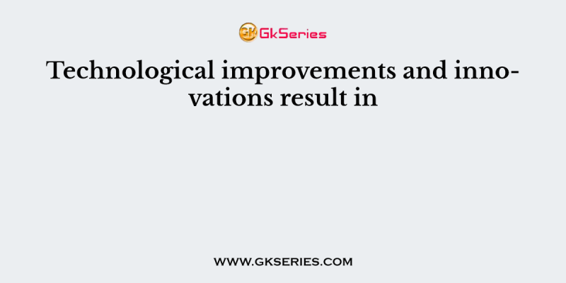 Technological improvements and innovations result in