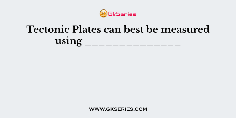 Tectonic Plates can best be measured using ______________