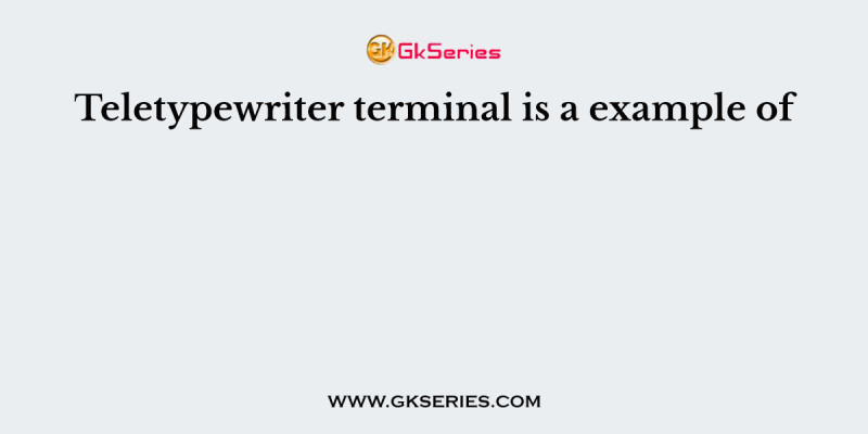 Teletypewriter terminal is a example of