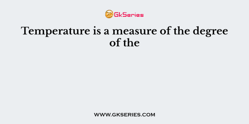 Temperature is a measure of the degree of the