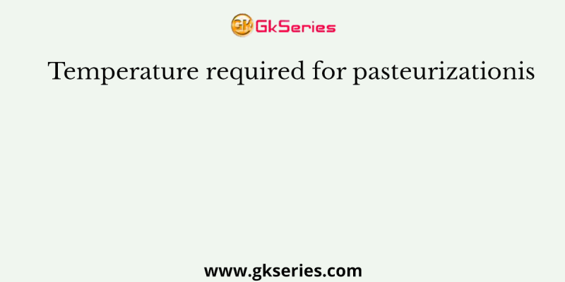 Temperature required for pasteurizationis