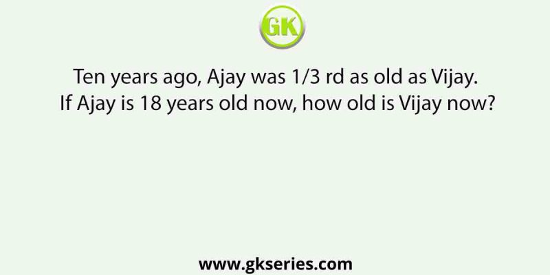Ten years ago, Ajay was 1/3 rd as old as Vijay. If Ajay is 18 years old now, how old is Vijay now?Ten years ago, Ajay was 1/3 rd as old as Vijay.