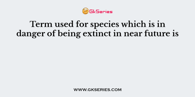 Term used for species which is in danger of being extinct in near future is