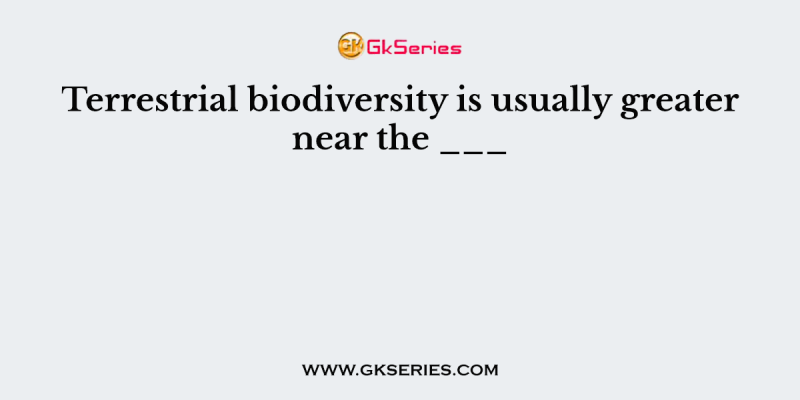 Terrestrial biodiversity is usually greater near the ___
