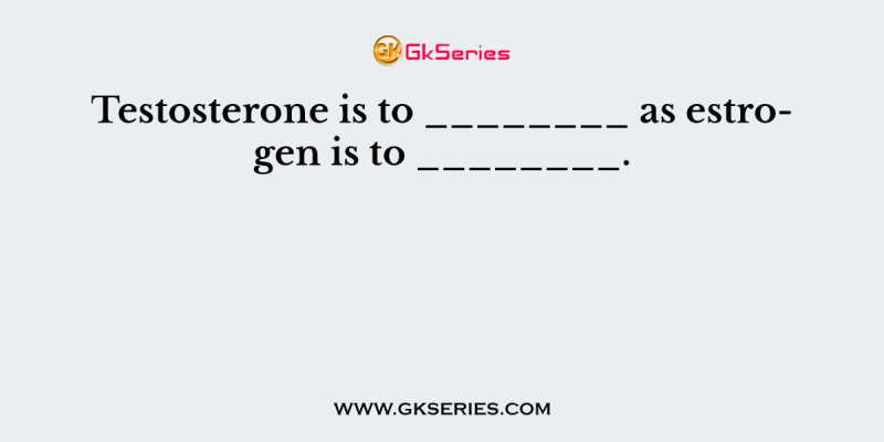 Testosterone is to ________ as estrogen is to ________.