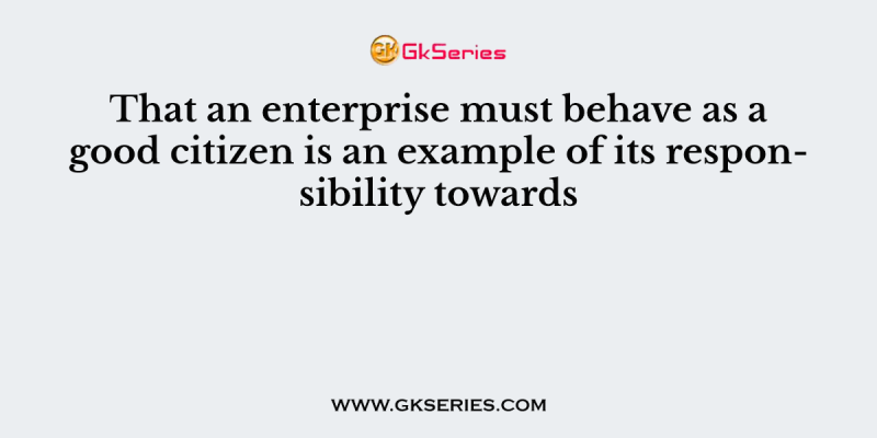 That an enterprise must behave as a good citizen is an example of its responsibility towards