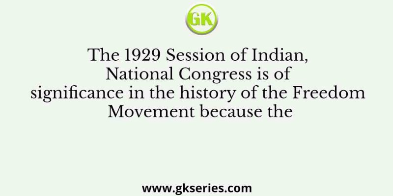 The 1929 Session of Indian, National Congress is of significance in the history of the Freedom Movement because the