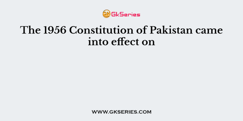 The 1956 Constitution of Pakistan came into effect on