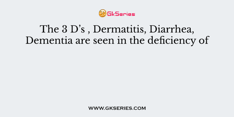 The 3 D’s , Dermatitis, Diarrhea, Dementia are seen in the deficiency of