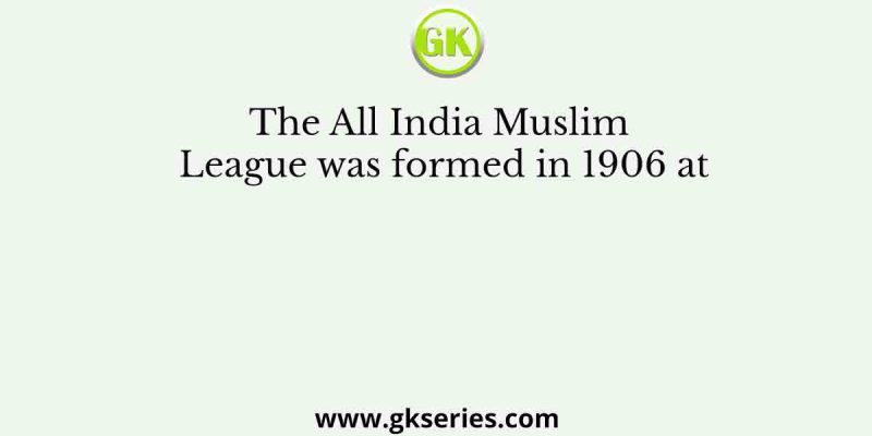 The All India Muslim League was formed in 1906 at