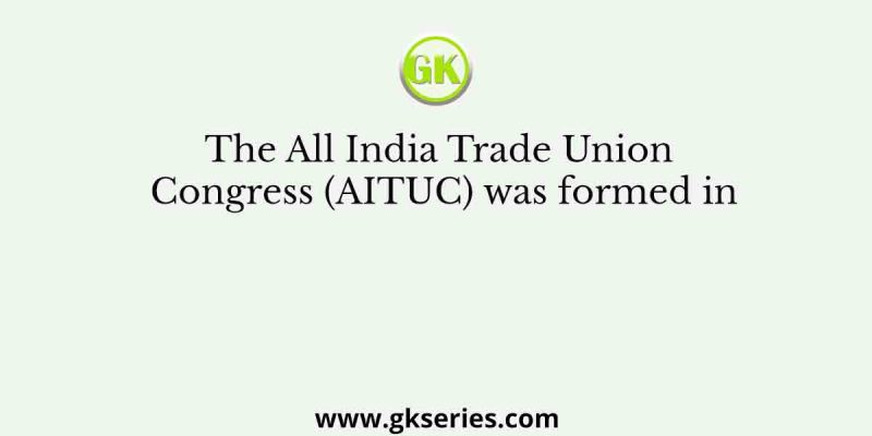The All India Trade Union Congress (AITUC) was formed in