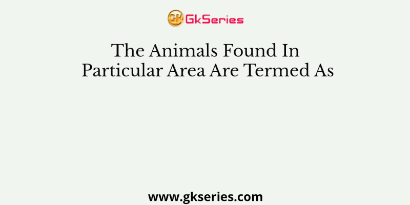 The Animals Found In Particular Area Are Termed As