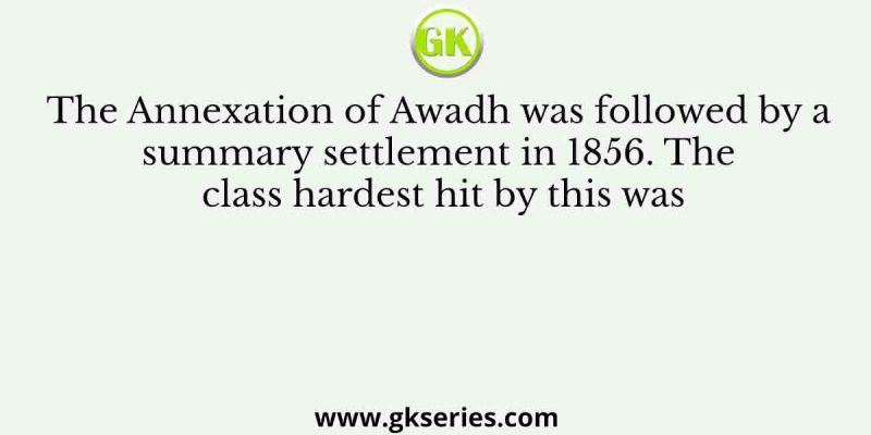 The Annexation of Awadh was followed by a summary settlement in 1856. The class hardest hit by this was