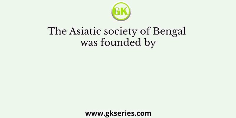 The Asiatic society of Bengal was founded by