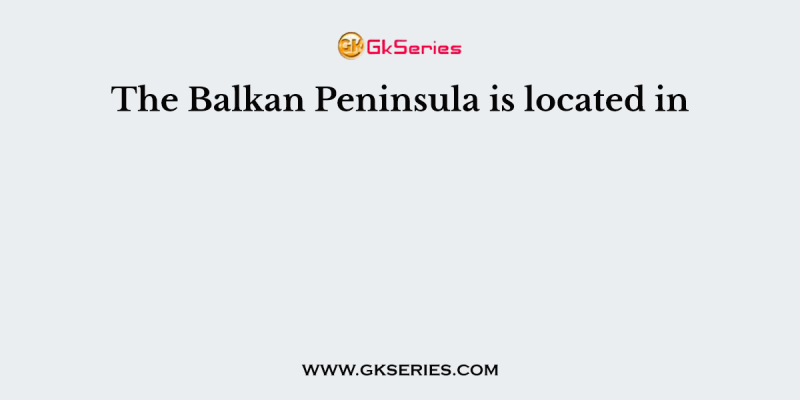 The Balkan Peninsula is located in