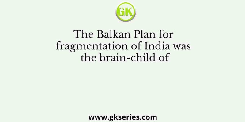 The Balkan Plan for fragmentation of India was the brain-child of