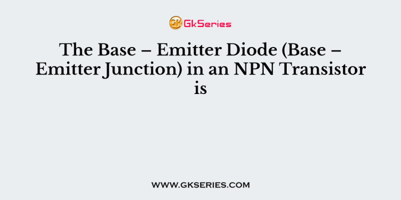The Base – Emitter Diode (Base – Emitter Junction) in an NPN Transistor is