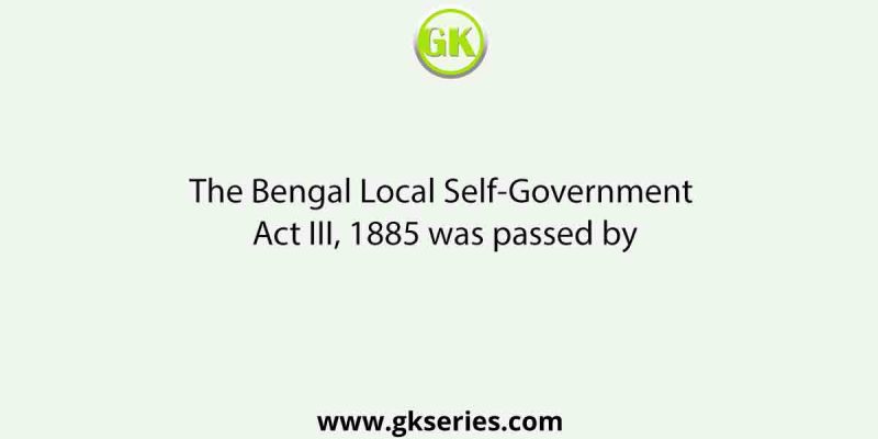 The Bengal Local Self-Government Act III, 1885 was passed by