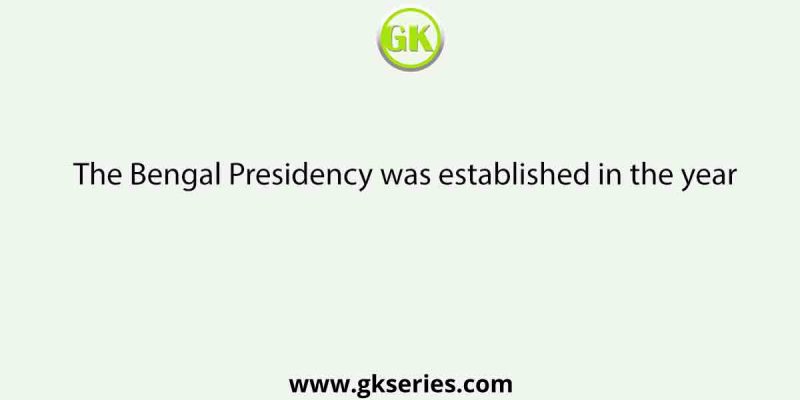 The Bengal Presidency was established in the year