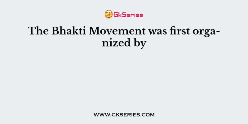 The Bhakti Movement was first organized by