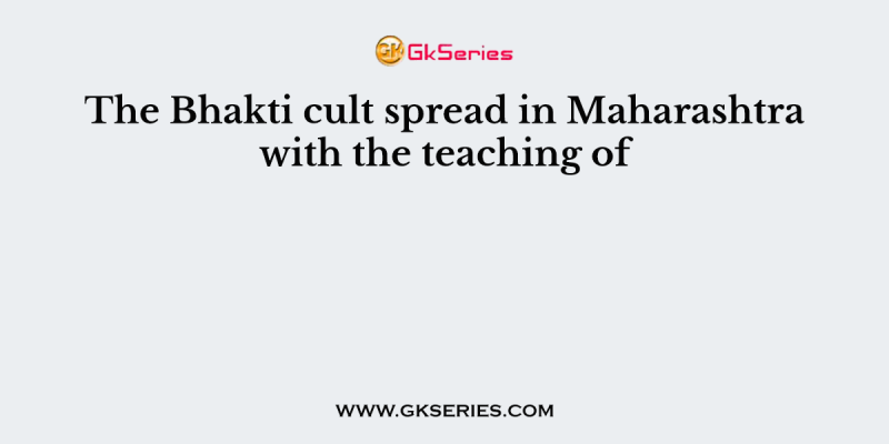 The Bhakti cult spread in Maharashtra with the teaching of