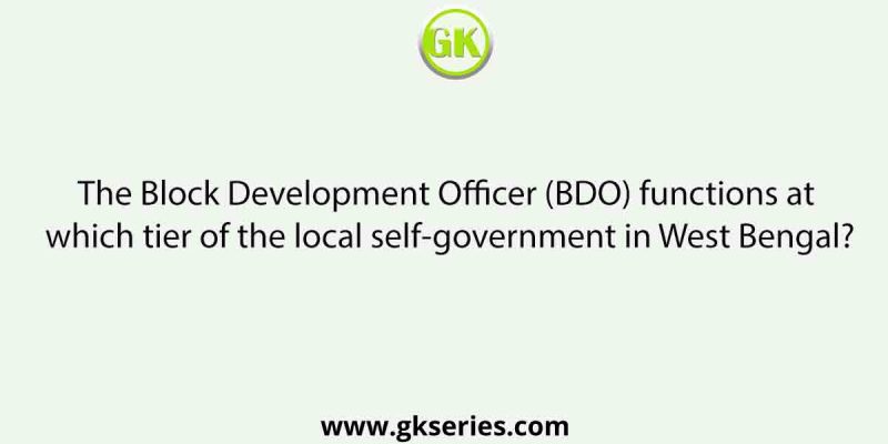 The Block Development Officer (BDO) functions at which tier of the local self-government in West Bengal?