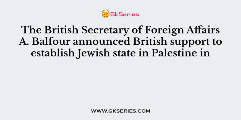 The British Secretary of Foreign Affairs A. Balfour announced British support to establish Jewish state in Palestine in