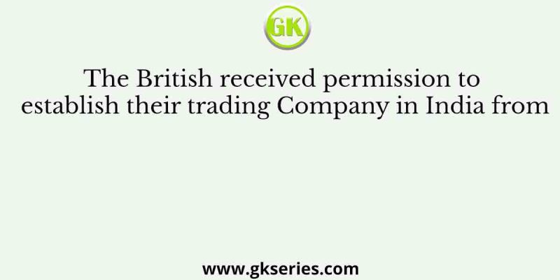 The British received permission to establish their trading Company in India from