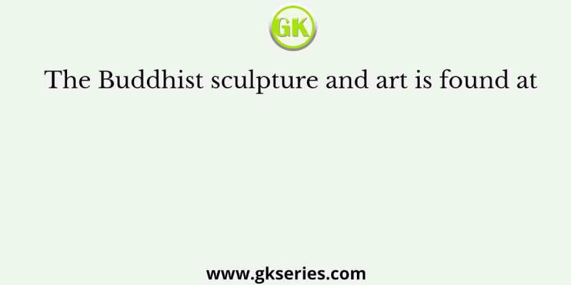 The Buddhist sculpture and art is found at