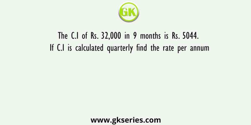 The C.I of Rs. 32,000 in 9 months is Rs. 5044. If C.I is calculated quarterly find the rate per annum