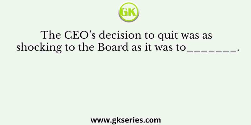 The CEO’s decision to quit was as shocking to the Board as it was to_______.