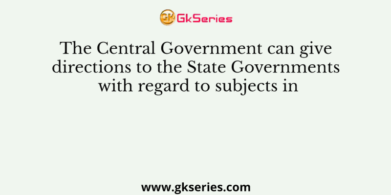 The Central Government can give directions to the State Governments with regard to subjects in