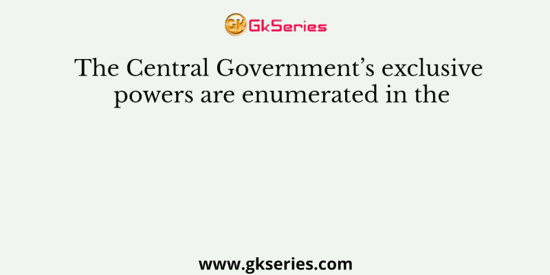 The Central Government’s exclusive powers are enumerated in the