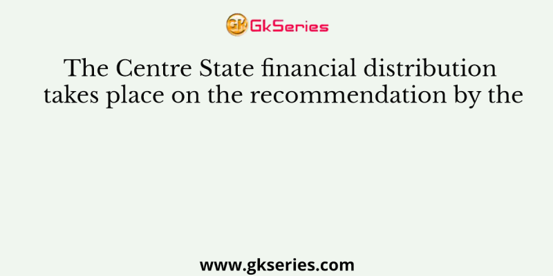 The Centre State financial distribution takes place on the recom­mendation by the