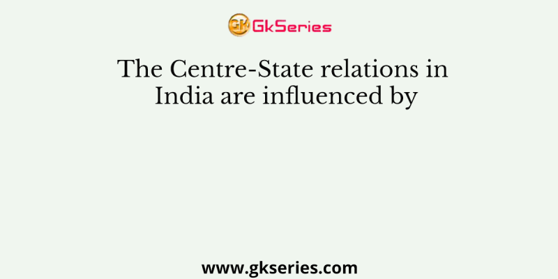 The Centre-State relations in India are influenced by