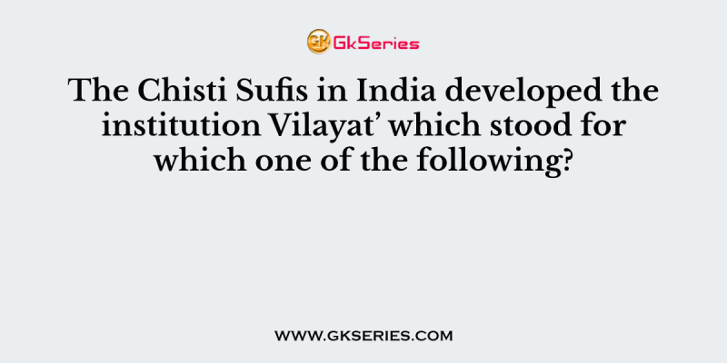 The Chisti Sufis in India developed the institution Vilayat’ which stood for which one of the following?