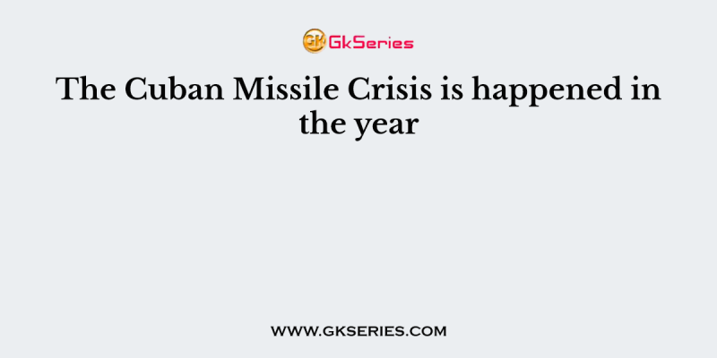 The Cuban Missile Crisis is happened in the year