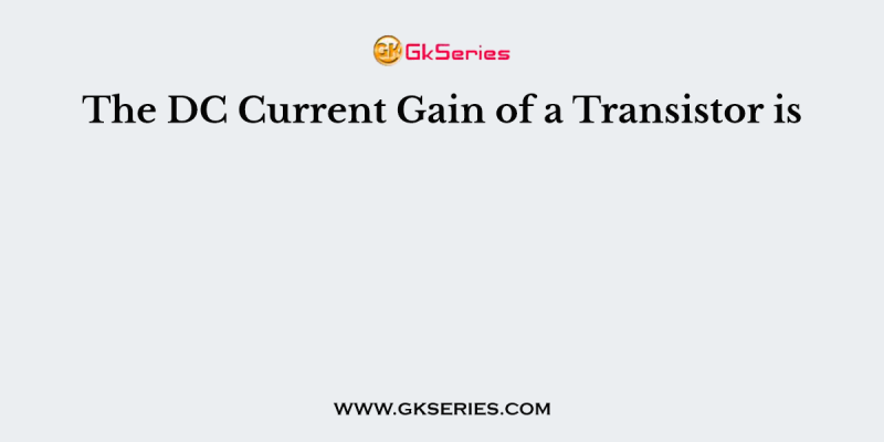 The DC Current Gain of a Transistor is