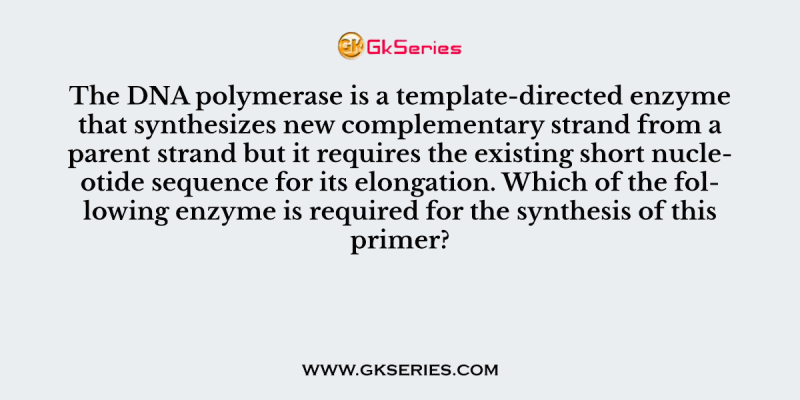 The DNA polymerase is a template-directed enzyme that synthesizes new complementary strand from a parent strand but it requires the existing short nucleotide sequence for its elongation. Which of the following enzyme is required for the synthesis of this primer?