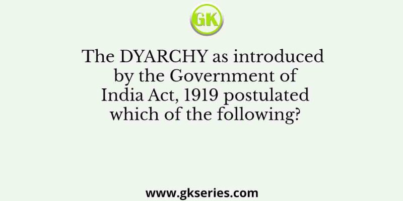 The DYARCHY as introduced by the Government of India Act, 1919 postulated which of the following?