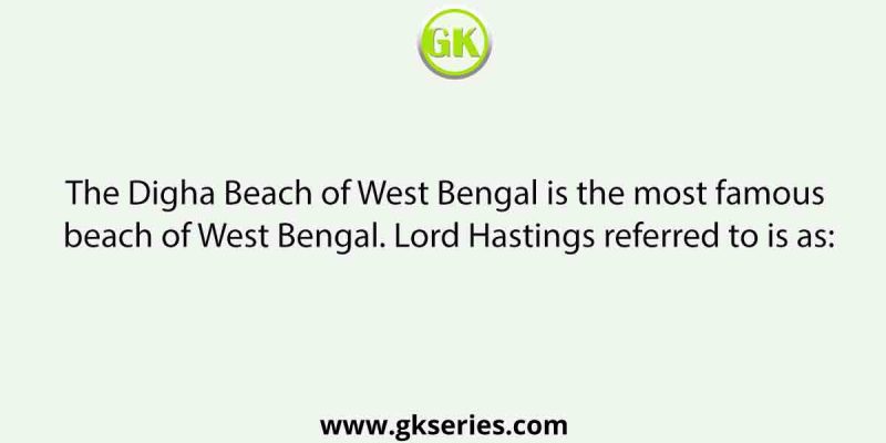 The Digha Beach of West Bengal is the most famous beach of West Bengal. Lord Hastings referred to is as: