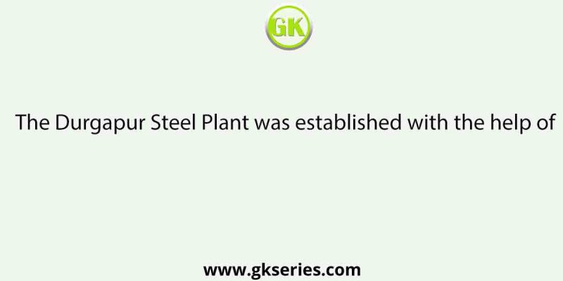 The Durgapur Steel Plant was established with the help of