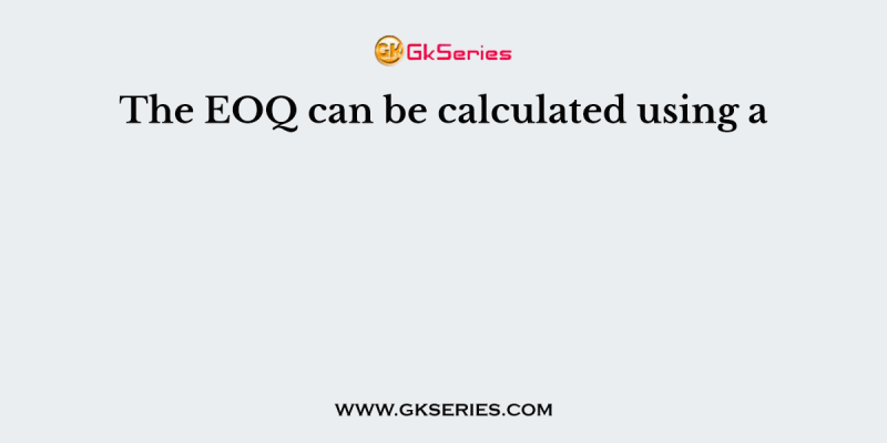 The EOQ can be calculated using a
