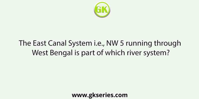 The East Canal System i.e., NW 5 running through West Bengal is part of which river system?