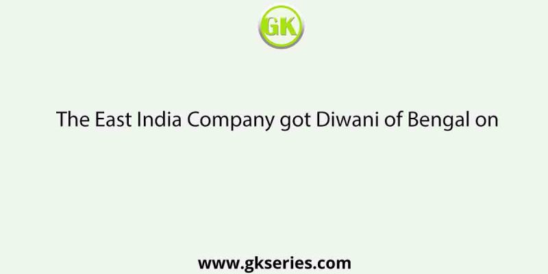 The East India Company got Diwani of Bengal on