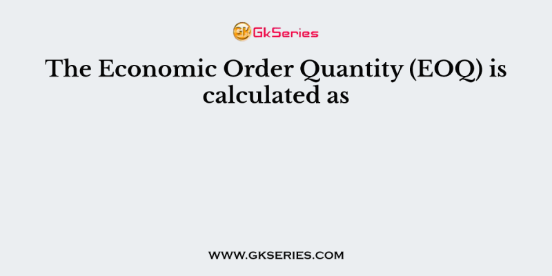 The Economic Order Quantity (EOQ) is calculated as