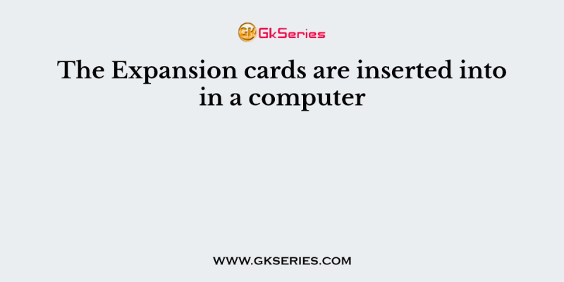 The Expansion cards are inserted into in a computer