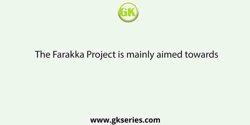 The Farakka Project is mainly aimed towards